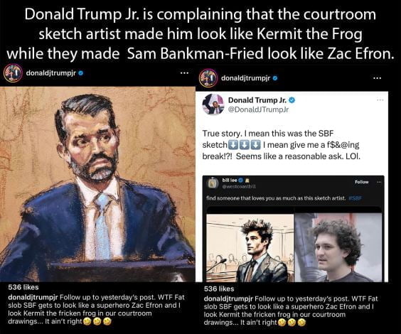 Donald Trump Jr. is good at whining and complaining just like his father. Junior is complaining that the courtroom sketch artist made him look like Kermit the Frog while they made Sam Bankman-Fried look like Zac Efron.