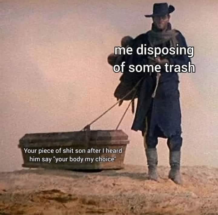 Disposing of garbage 11-08-2024 me disposing of some trash your piece of shit son saying your body my choice dank memes