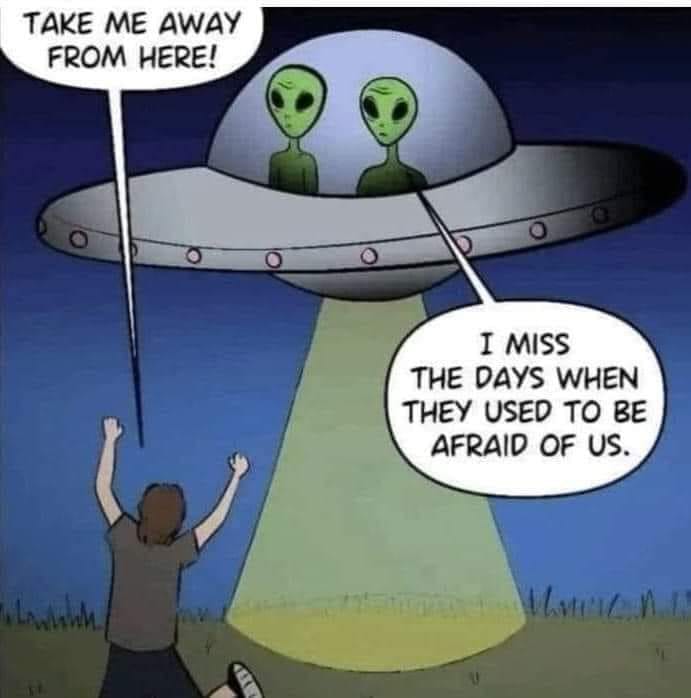 8-19-2023 take me away from here aliens miss the days when they used to be afraid of us dank memes