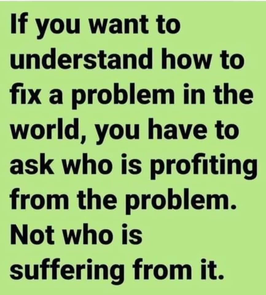 Instead of blaming the people suffering from a problem, blame who's causing and profiting from the problem. 8-28-2023 if you want to fix a problem in the world ask whos profiting from it not whos suffering