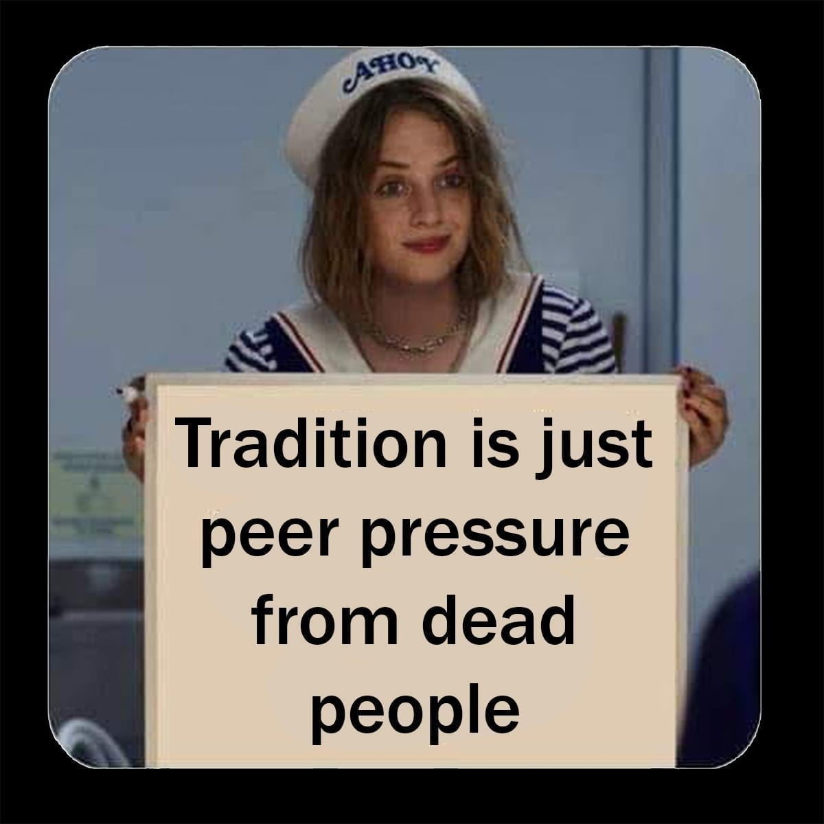 Tradition is just peer pressure from dead people.