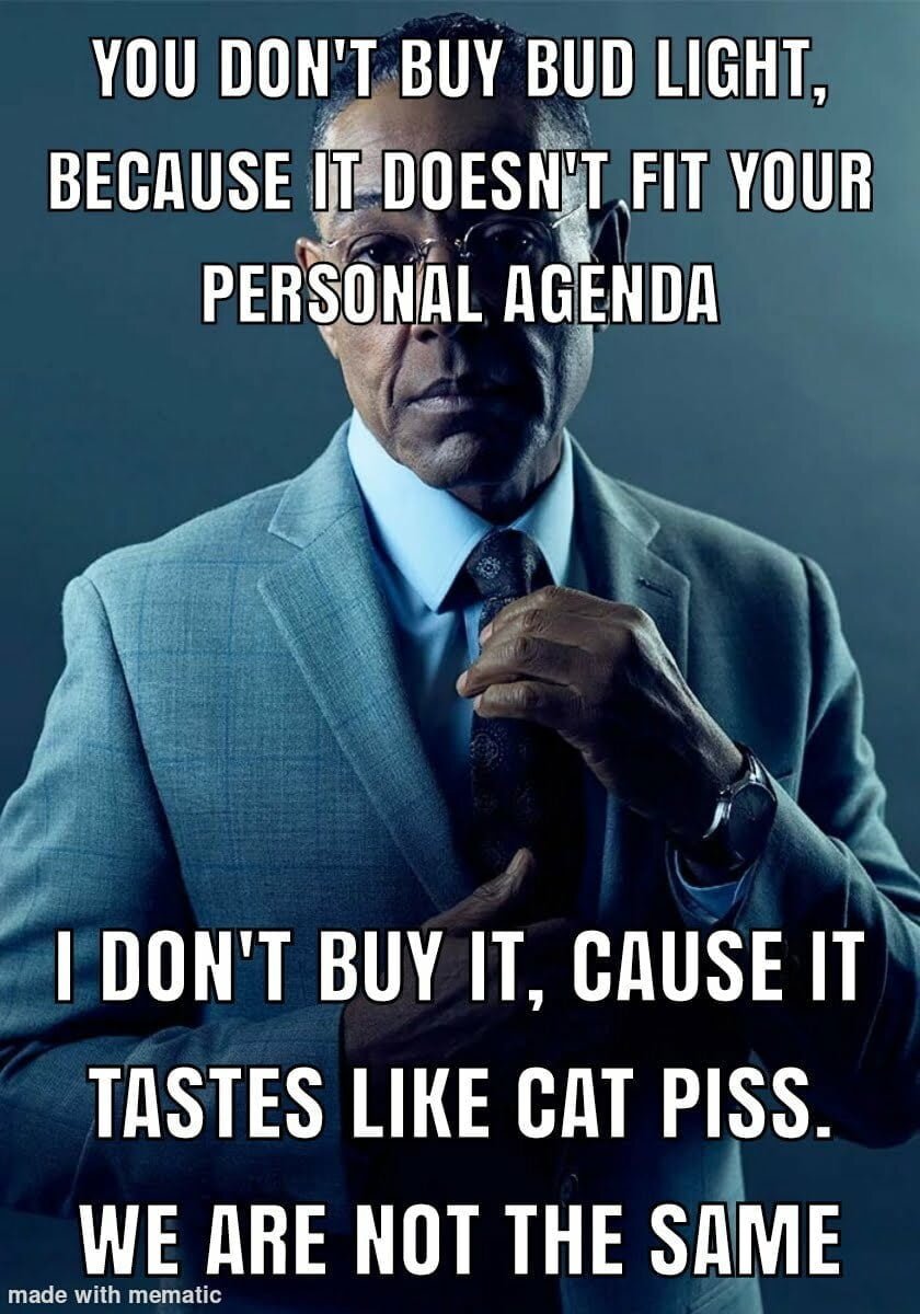 you don't buy bud light because of a personal agenda. I don't buy it because it tastes like cat piss, it's piss water. dank memes.