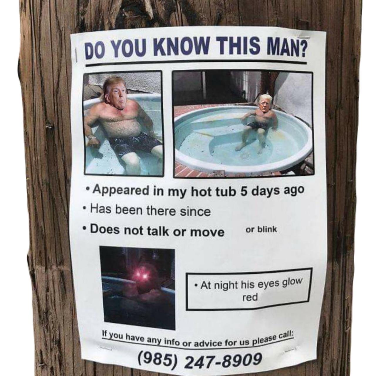 He’ll be full blown bonkers by election time. do you know this man hes been in my hot tub for 5 days trump dank memes