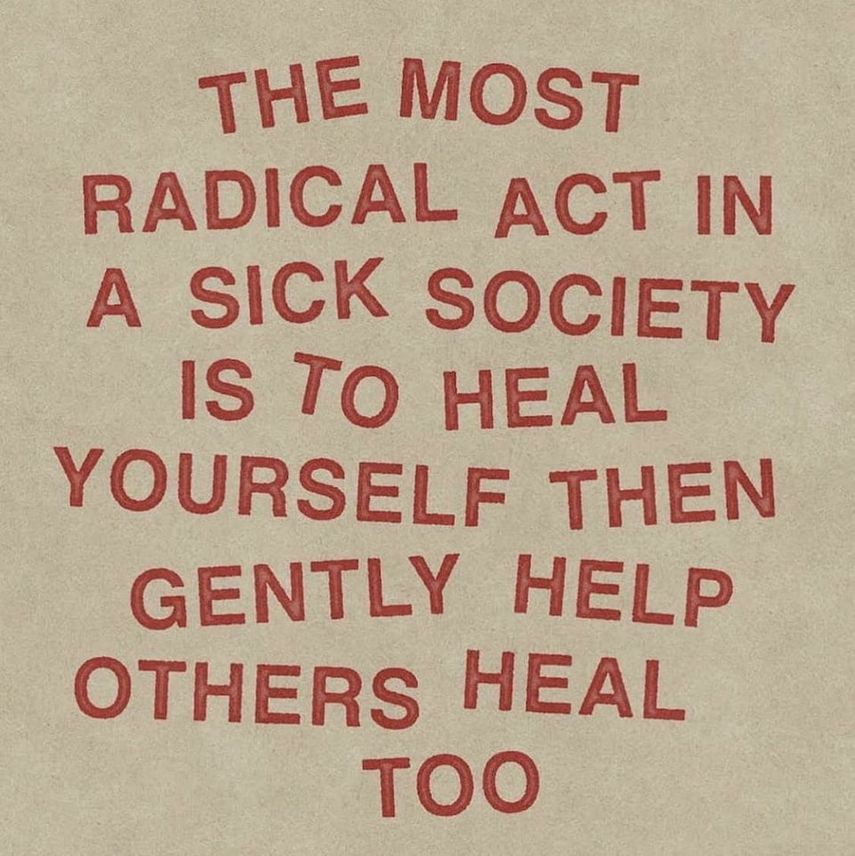 The most radical act in a sick society is to heal yourself then gently help others heal too.