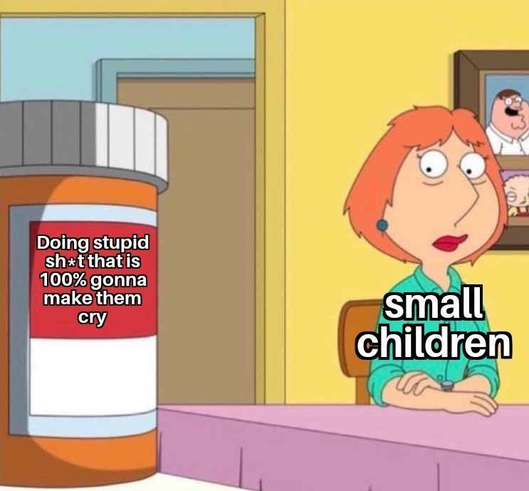 when small children do stupid shit on purpose that is gonna make them cry dank memes